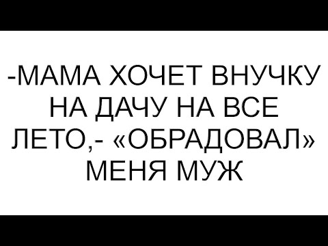 Видео: -Мама хочет внучку на дачу на все лето,- «обрадовал» меня муж