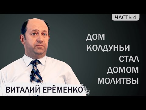 Видео: Еременко Виталий (4/4). Дом колдуньи стал домом молитвы