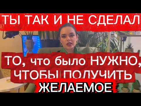 Видео: Ты так и не сделал то, что было нужно, чтобы получить желаемое 