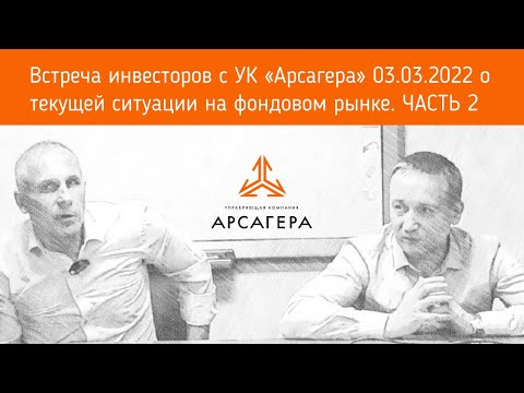 Видео: Встреча УК «Арсагера» с инвесторами 03.03.2022 о текущей ситуации на фондовом рынке. Часть 2.