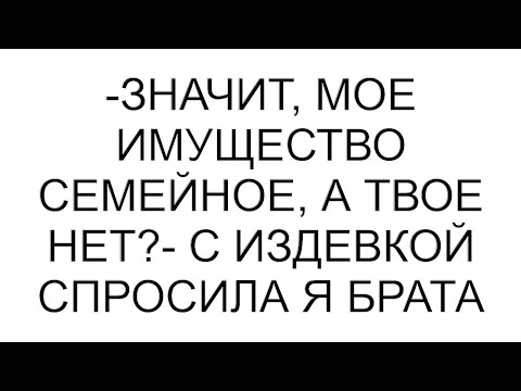 Видео: -Значит, мое имущество семейное, а твое нет?- с издевкой спросила я брата