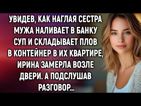 Видео: Увидев, как сестра мужа наливает в банку суп в их квартире, Ирина замерла. А подслушав…