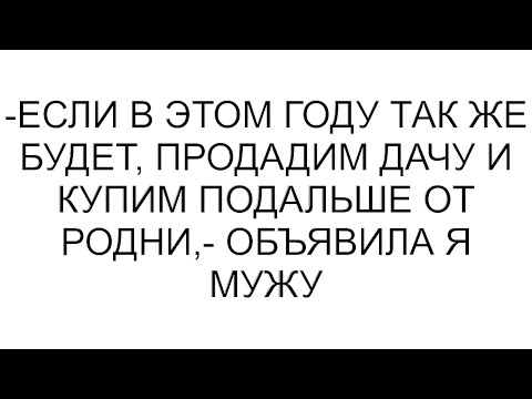 Видео: -Если в этом году так же будет, продадим дачу и купим подальше от родни,- объявила я мужу