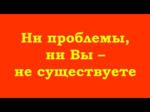 Видео: Ни проблемы, ни Вы – не существуете