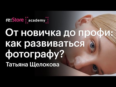 Видео: От новичка до профи: как развиваться фотографу? Татьяна Щелокова (Академия re:Store)