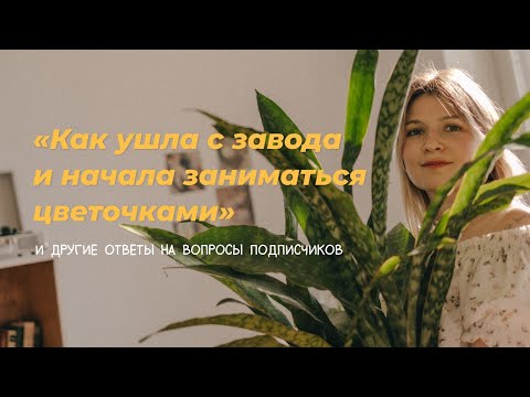 Видео: Как ушла с завода и начала заниматься цветочками. И другие ответы на вопросы подписчиков