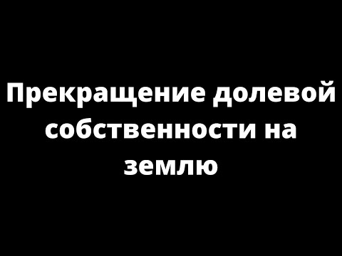 Видео: ПРЕКРАЩЕНИЕ ДОЛЕВОЙ СОБСТВЕННОСТИ НА ЗЕМЛЮ