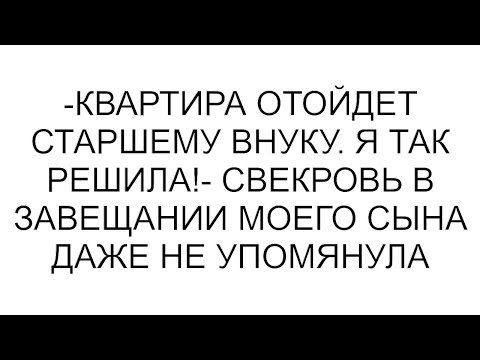 Видео: -Квартира отойдет старшему внуку. Я так решила!- свекровь в завещании моего сына даже не упомянула