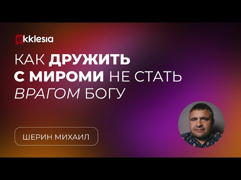 Видео: Как дружить с миром и не стать врагом Богу? | Шерин Михаил | Экклезия 2023