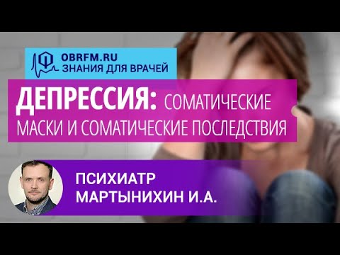 Видео: Психиатр Мартынихин И.А.: Депрессия: соматические маски и соматические последствия