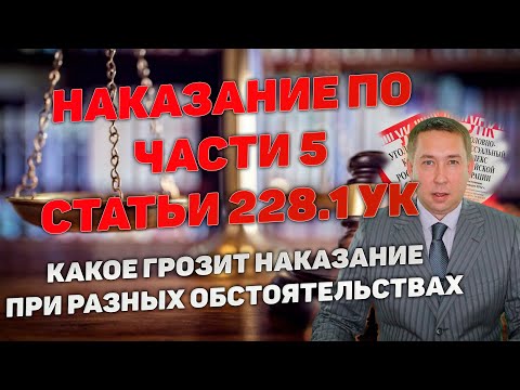 Видео: Наказание по части 5 статьи 228.1 УК РФ. Какое наказание может быть назначено в разных случаях.