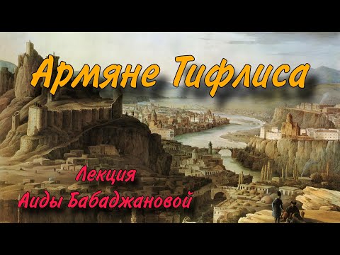 Видео: Тифлис умел рожать таланты:Лекция Аиды Бабаджановой «Армяне Тифлиса»