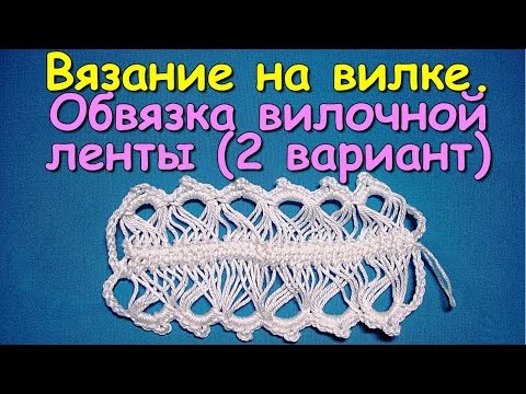 Видео: Вязание на вилке. МК: Обвязка вилочной ленты (2 вариант) - Crochet on a fork (2)