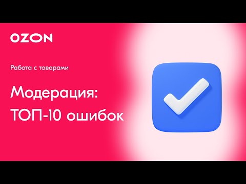 Видео: Модерация товаров на Ozon: ТОП-10 ошибок и как их избежать
