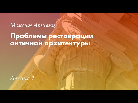 Видео: «Проблемы реставрации античной архитектуры». Максим Атаянц. Лекция №1.