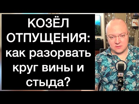 Видео: КОЗЁЛ ОТПУЩЕНИЯ: как разорвать круг вины и стыда?