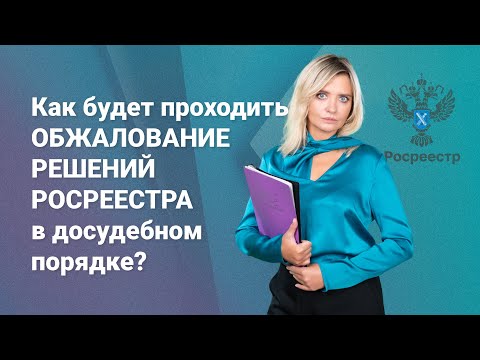 Видео: Как будет проходить обжалование решений Росреестра в досудебном порядке?