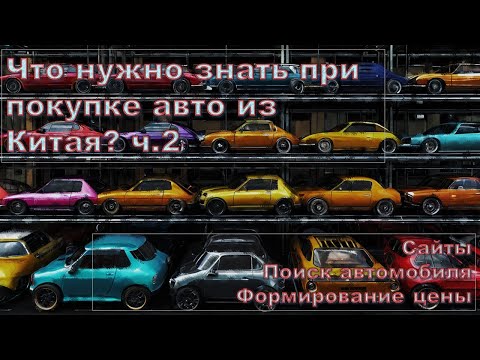 Видео: Что нужно знать при покупке автомобиля из Китая? ч2. Сайты, выбор автомобиля, формирование цены.