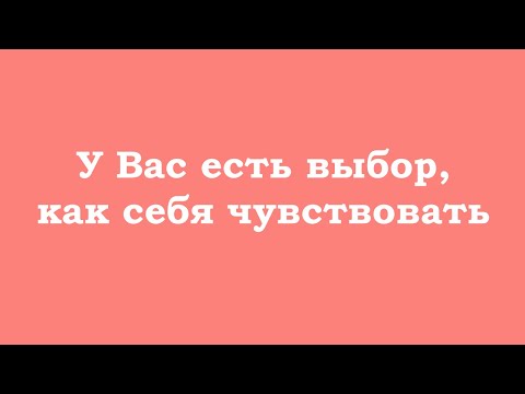 Видео: У Вас есть выбор, как себя чувствовать