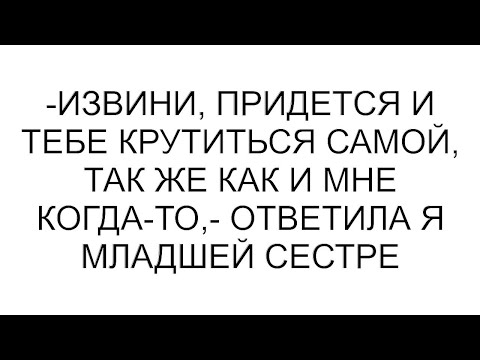 Видео: -Извини, придется и тебе крутиться самой, так же как и мне когда-то,- ответила я младшей сестре