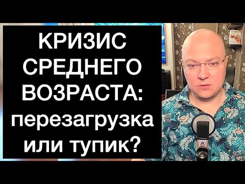 Видео: КРИЗИС СРЕДНЕГО ВОЗРАСТА: перезагрузка или тупик?