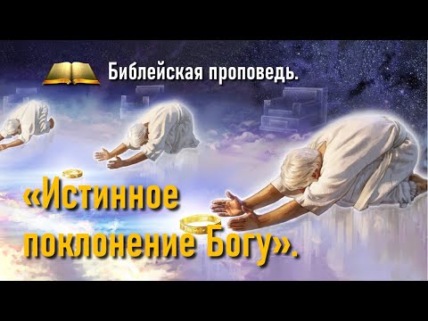 Видео: Библейская проповедь:   Истинное поклонение Богу.