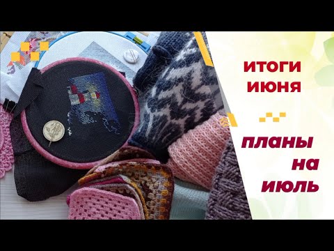 Видео: Итоги июня. Вязание. Вышивка. Новые планы.