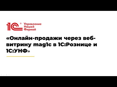 Видео: Вебинар «Онлайн-продажи через веб-витрину mag1c в 1С:Рознице и 1С:УНФ».