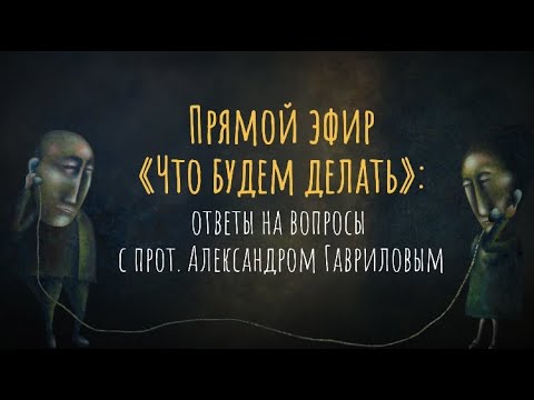 Видео: Прямой эфир «Что будем делать» : ответы на вопросы с прот. Александром Гавриловым