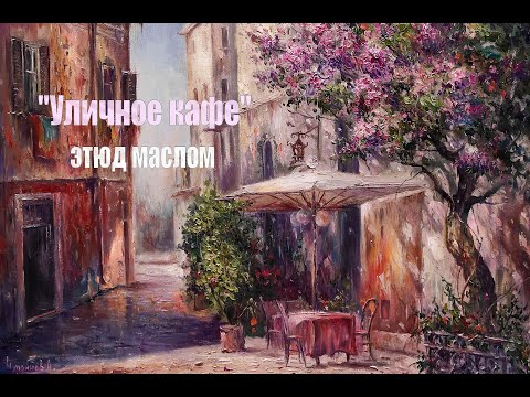 Видео: Мастер-класс по живописи "Уличное кафе" Художник Чупринов