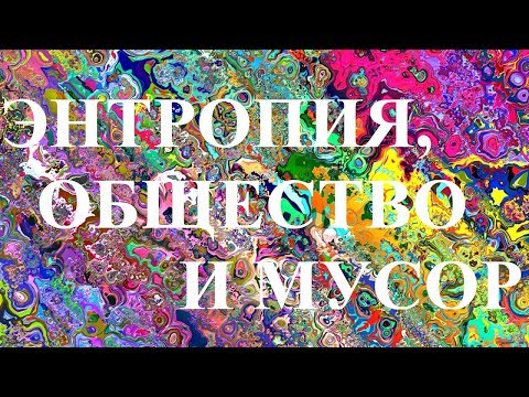 Видео: ЭНТРОПИЯ, ОБЩЕСТВО И МУСОР