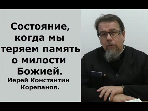 Видео: Состояние, когда мы теряем память о милости Божией. Иерей Константин Корепанов.