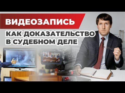 Видео: Видеозапись как доказательство в судебном деле, как её использовать? На какие статьи ссылаться?