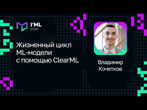 Видео: Владимир Кочетков — Жизненный цикл ML-модели с помощью ClearML