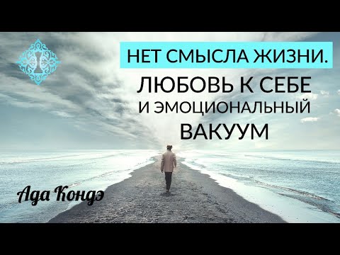 Видео: НЕТ СМЫСЛА ЖИЗНИ. Любовь к себе и эмоциональный вакуум. Ада Кондэ