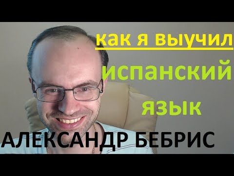 Видео: КАК Я ВЫУЧИЛ ИСПАНСКИЙ ЯЗЫК. АЛЕКСАНДР БЕБРИС. КАК ВЫУЧИТЬ ИСПАНСКИЙ ЯЗЫК САМОСТОЯТЕЛЬНО.