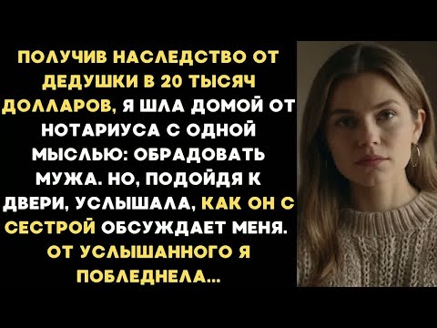Видео: Получив наследство от дедушки я шла домой. Но услышав дома разговор мужа с его сестрой, я побледнела