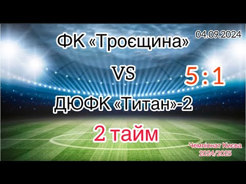 Видео: Чемпіонат Києва 2024/2025. ФК «Троєщина»- ДЮФК «Титан»-2,  04.09.2024,   2 тайм;   5 : 1