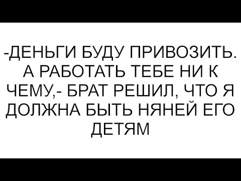 Видео: -Деньги буду привозить. А работать тебе ни к чему,- брат решил, что я должна быть няней его детям