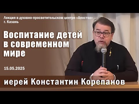 Видео: Проблемы воспитания детей в современном мире. Беседа о. Константина Корепанова в Казани (15.05.2025)