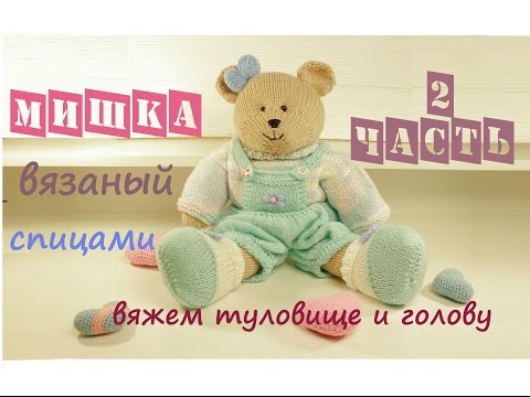Видео: Мишка спицами 🧸 | Подробный мастер класс ❤️ | Вязаная игрушка 👍 Часть 2 (туловище и голова)