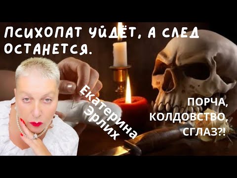 Видео: ПСИХОПАТ УЙДЁТ, А СЛЕД ОСТАНЕТСЯ. ПОРЧА, КОЛДОВСТВО, СГЛАЗ?! Екатерина Эрлих