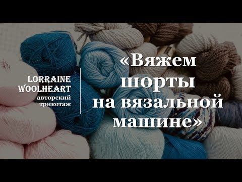 Видео: "Вяжем шорты на вязальной машине" вместе с Lorraine Woolheart