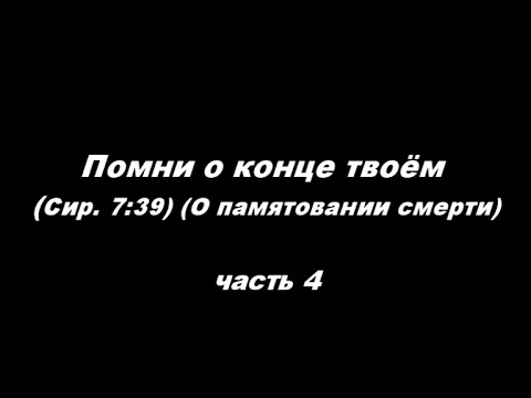 Видео: Помни о конце твоём (Сир. 7: 39). (О памятовании смерти) часть 4