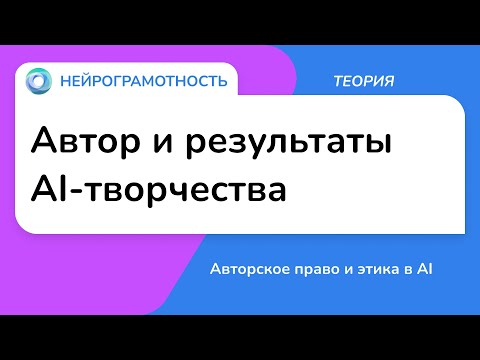 Видео: Автор и результаты AI-творчества / Авторское право и этика в AI / Нейрограмотность