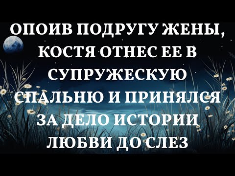 Видео: Опоив подругу жены, Костя отнес ее в супружескую спальню и принялся за дело Истории любви до слез