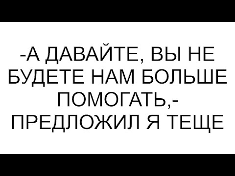 Видео: -А давайте, вы не будете нам больше помогать,- предложил я теще