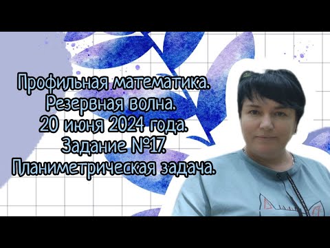 Видео: Профильная математика. Резервная волна 20 июня 2024 года. Задание №17. Планиметрическая задача.