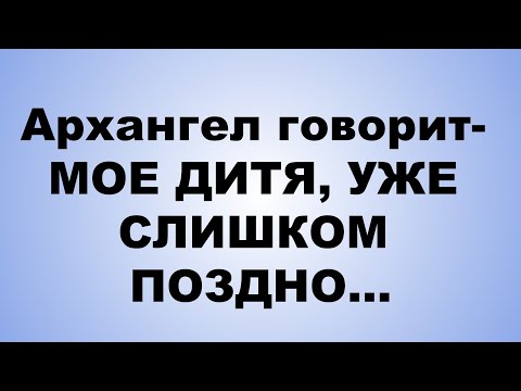 Видео: Архангел говорит  МОЕ ДИТЯ, УЖЕ СЛИШКОМ ПОЗДНО