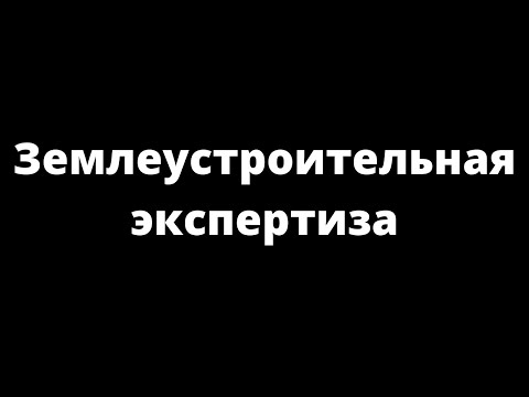 Видео: ЗЕМЛЕУСТРОИТЕЛЬНАЯ ЭКСПЕРТИЗА